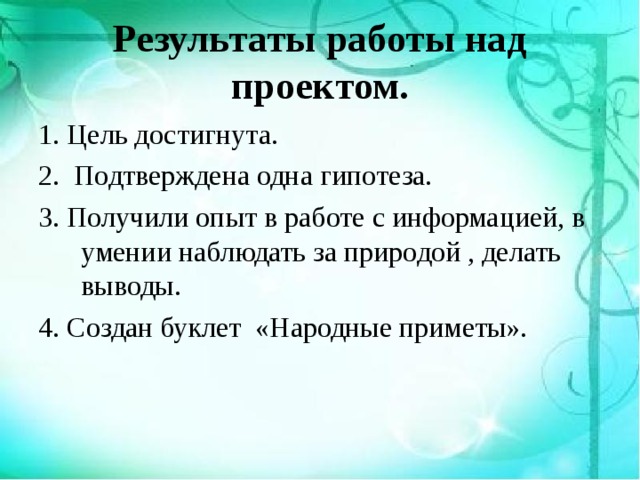Результаты работы над проектом. 1. Цель достигнута. 2. Подтверждена одна гипотеза. 3. Получили опыт в работе с информацией, в умении наблюдать за природой , делать выводы. 4. Создан буклет «Народные приметы». 
