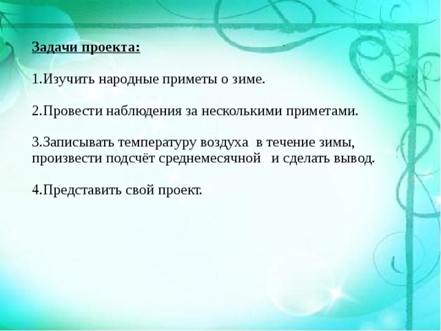 Задачи проекта:  1.Изучить народные приметы о зиме. 2.Провести наблюдения за несколькими приметами. 3.Записывать температуру воздуха в течение зимы, произвести подсчёт среднемесячной и сделать вывод. 4.Представить свой проект. 