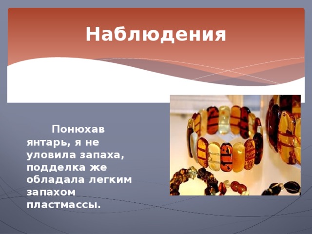 Наблюдения Наблюдение 3.   Понюхав янтарь, я не уловила запаха, подделка же обладала легким запахом пластмассы. 