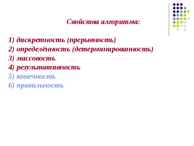  Свойства алгоритма:  1) дискретность (прерывность) 2) определённость (детерминированность) 3) массовость 4) результативность 5) конечность 6) правильность     