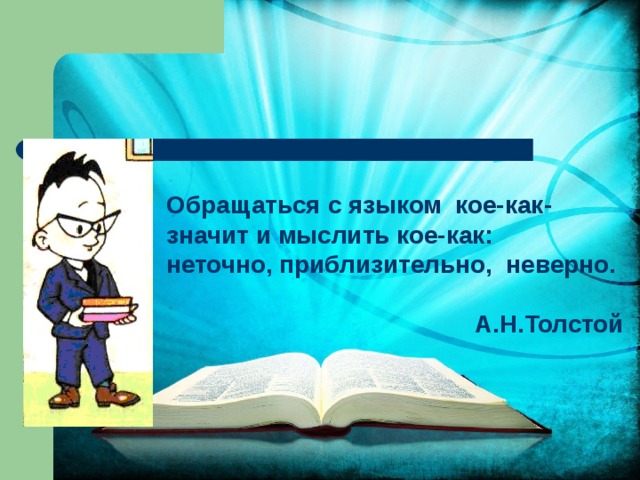 Обращаться с языком кое-как- значит и мыслить кое-как: неточно, приблизительно, неверно.  А.Н.Толстой 