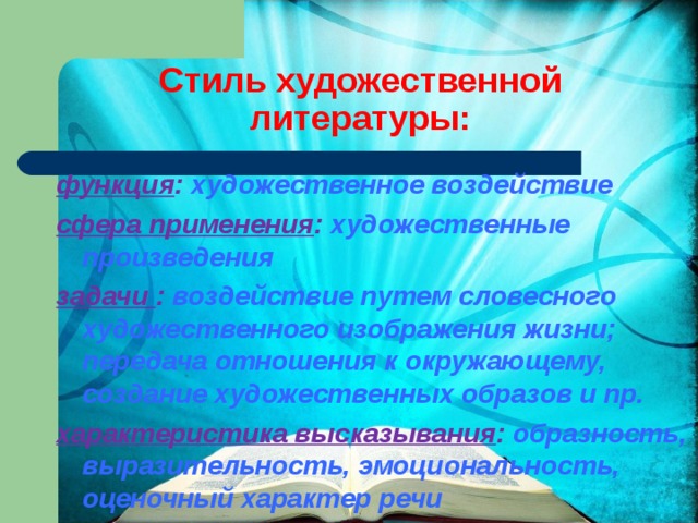 Стиль художественной литературы: функция : художественное воздействие сфера применения : художественные произведения задачи : воздействие путем словесного художественного изображения жизни; передача отношения к окружающему, создание художественных образов и пр. характеристика высказывания : образность, выразительность, эмоциональность, оценочный характер речи 