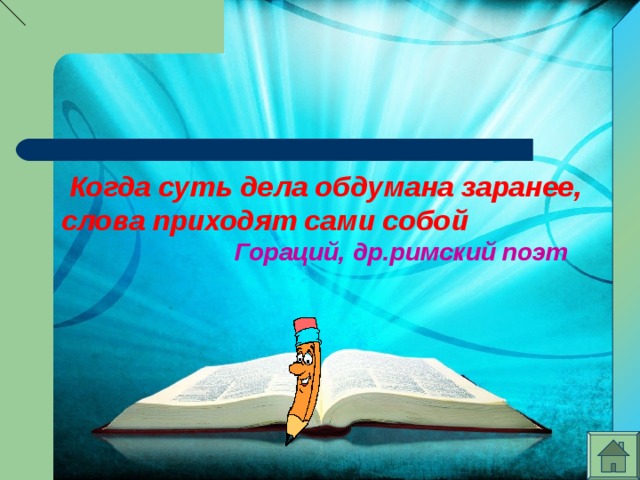  Когда суть дела обдумана заранее, слова приходят сами собой  Гораций, др.римский поэт 