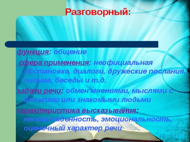 Разговорный: функция : общение  сфера применения : неофициальная обстановка, диалоги, дружеские послания, письма, беседы и т.д. задачи речи : обмен мнениями, мыслями с близкими или знакомыми людьми характеристика высказывания : непринужденность, эмоциональность, оценочный характер речи  