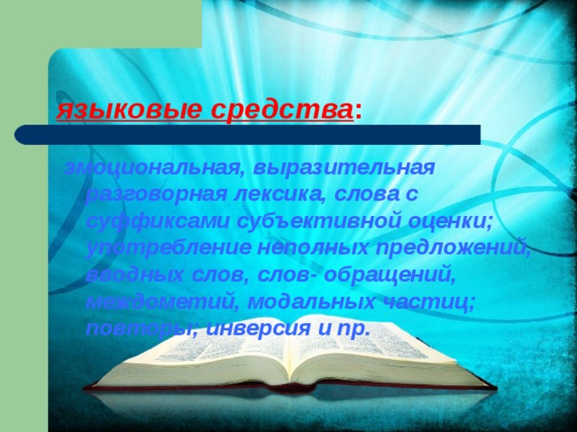 языковые средства :   эмоциональная, выразительная разговорная лексика, слова с суффиксами субъективной оценки; употребление неполных предложений, вводных слов, слов- обращений, междометий, модальных частиц; повторы; инверсия и пр. 