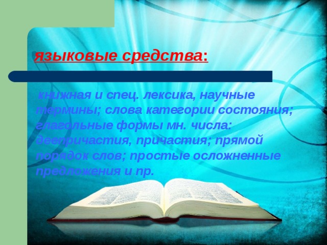 языковые средства :    книжная и спец. лексика, научные термины; слова категории состояния; глагольные формы мн. числа: деепричастия, причастия; прямой порядок слов; простые осложненные предложения и пр. 