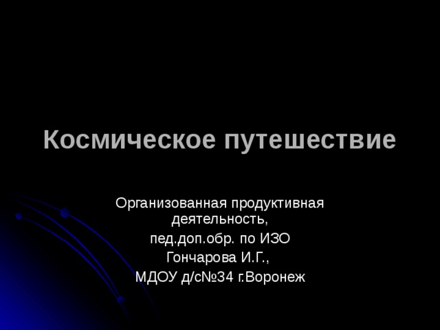 Космическое путешествие Организованная продуктивная деятельность, пед.доп.обр. по ИЗО Гончарова И.Г., МДОУ д/с№34 г.Воронеж 