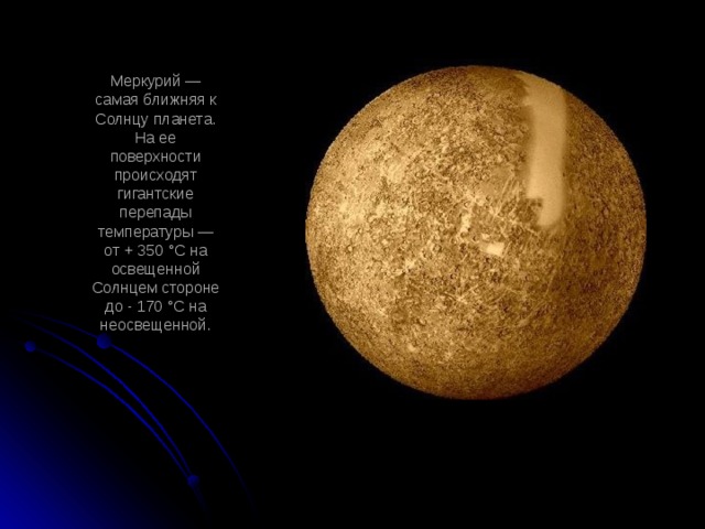 Меркурий — самая ближняя к Солнцу планета. На ее поверхности происходят гигантские перепады температуры — от + 350 °С на освещенной Солнцем стороне до - 170 °С на неосвещенной.   