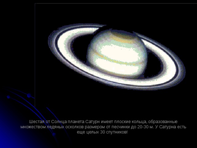 Шестая от Солнца планета Сатурн имеет плоские кольца, образованные множеством ледяных осколков размером от песчинки до 20-30 м. У Сатурна есть еще целых 30 спутников!   