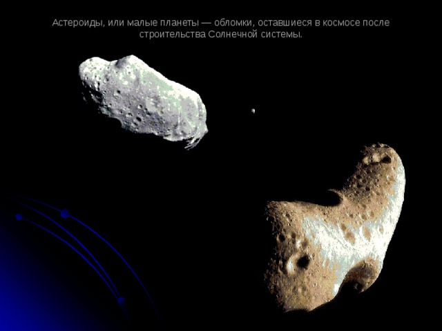 Астероиды, или малые планеты — обломки, оставшиеся в космосе после строительства Солнечной системы.   
