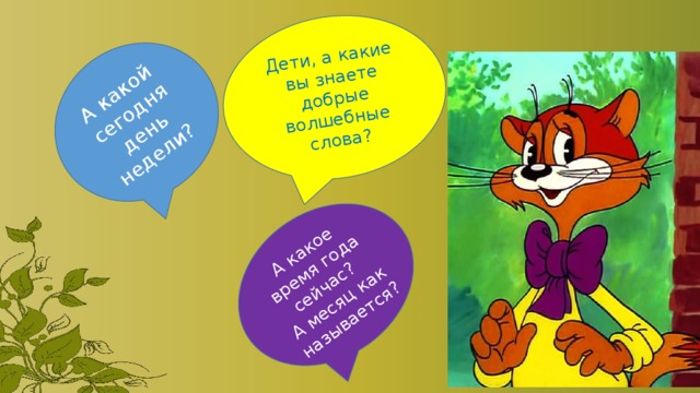 Дети, а какие вы знаете добрые волшебные слова? А какой сегодня день недели? А какое время года сейчас? А месяц как называется? 