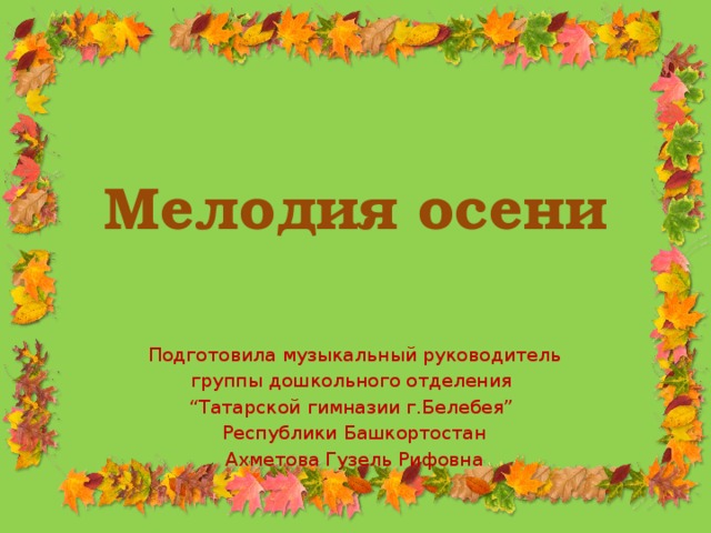 Мелодия осени Подготовила музыкальный руководитель группы дошкольного отделения “ Татарской гимназии г.Белебея” Республики Башкортостан Ахметова Гузель Рифовна 