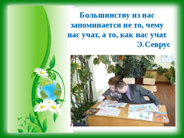 Большинству из нас запоминается не то, чему нас учат, а то, как нас учат Э.Севрус 