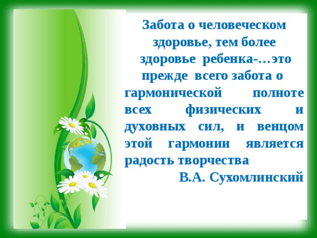 . Забота о человеческом здоровье, тем более  здоровье  ребенка-…это прежде  всего забота о гармонической полноте всех физических и духовных сил, и венцом этой гармонии является радость творчества  В.А. Сухомлинский  