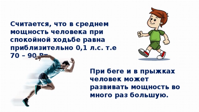 Считается, что в среднем мощность человека при спокойной ходьбе равна приблизительно 0,1 л.с. т.е 70 – 90 Вт. При беге и в прыжках человек может развивать мощность во много раз большую. 