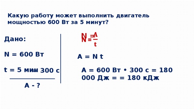 Какую работу может выполнить двигатель мощностью 600 Вт за 5 минут? N =   Дано:  N = 600 Вт  t = 5 мин   А - ? А = N t А = 600 Вт • 300 с = 180 000 Дж = = 180 кДж = 300 с 