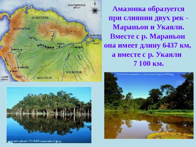   Амазонка образуется при слиянии двух рек - Мараньон и Укаяли. Вместе с р. Мараньон она имеет длину 6437 км, а вместе с р. Укаяли   7 100 км. 