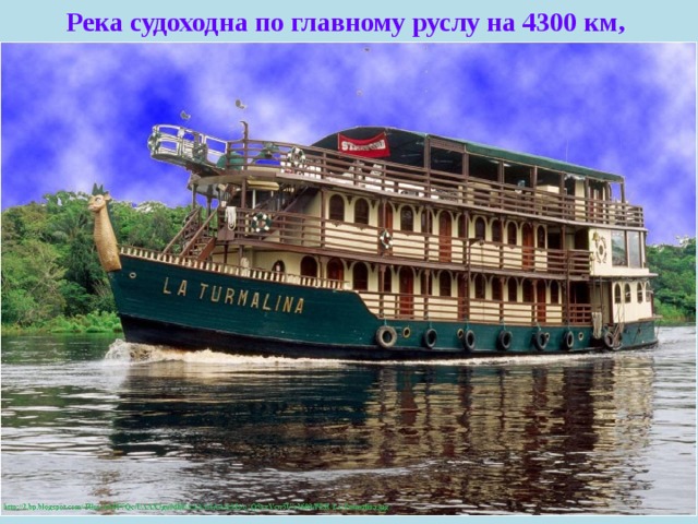 Река судоходна по главному руслу на 4300 км, суда, идущие со стороны океана, смогут пройти около 1700 км, в некоторых местах её глубина достигает более 120 метров.   