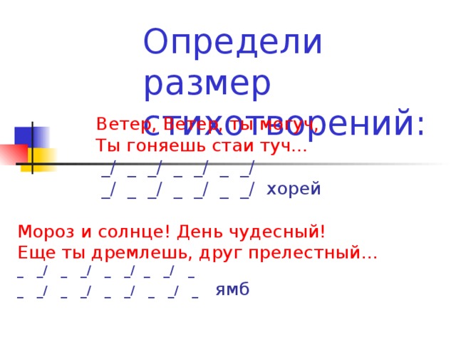 Определи размер стихотворений:  Ветер, Ветер, ты могуч,  Ты гоняешь стаи туч…  _/ _ _/ _ _/ _ _/  _/ _ _/ _ _/ _ _/ хорей Мороз и солнце! День чудесный! Еще ты дремлешь, друг прелестный… _ _/ _ _/ _ _/ _ _/ _ _ _/ _ _/ _ _/ _ _/ _  ямб   