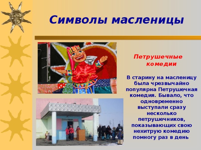 Символы масленицы  Петрушечные комедии   В старину на масленицу была чрезвычайно популярна Петрушечная комедия. Бывало, что одновременно выступали сразу несколько петрушечников, показывающих свою нехитрую комедию помногу раз в день 