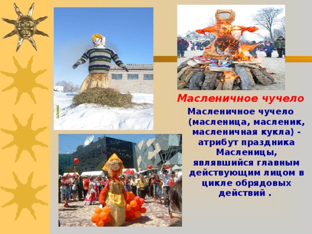  Масленичное чучело Масленичное чучело (масленица, масленик, масленичная кукла) - атрибут праздника Масленицы, являвшийся главным действующим лицом в цикле обрядовых действий .  