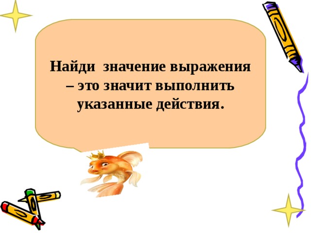 Найди значение выражения – это значит выполнить указанные действия.  