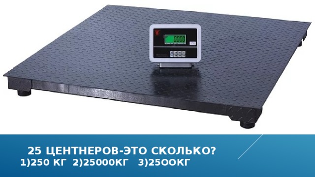  25 центнеров-это сколько?  1)250 кг 2)25000кг 3)25оокг  