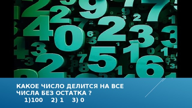 Какое число делится на все  числа без остатка ?  1)100 2) 1 3) 0  
