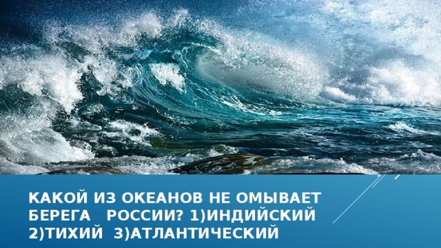 Какой из океанов не омывает  берега россии? 1)индийский 2)тихий 3)атлантический 
