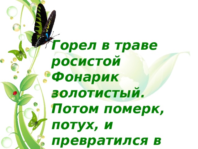 Горел в траве росистой Фонарик золотистый.  Потом померк, потух, и превратился в пух 