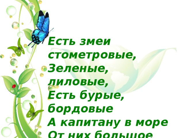Есть змеи стометровые,  Зеленые, лиловые,  Есть бурые, бордовые  А капитану в море  От них большое горе. 