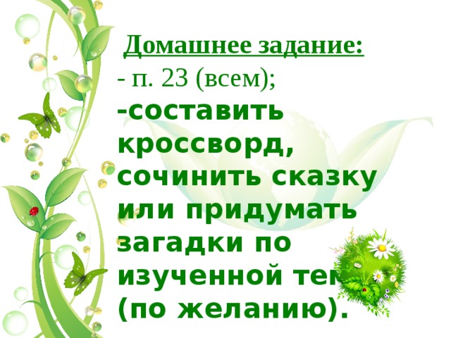  Домашнее задание: - п. 23 (всем); -составить кроссворд, сочинить сказку или придумать загадки по изученной теме (по желанию). 