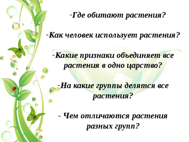 Где обитают растения? Где обитают растения?  Как человек использует растения?  Какие признаки объединяет все растения в одно царство?  На какие группы делятся все растения?  - Чем отличаются растения разных групп? 