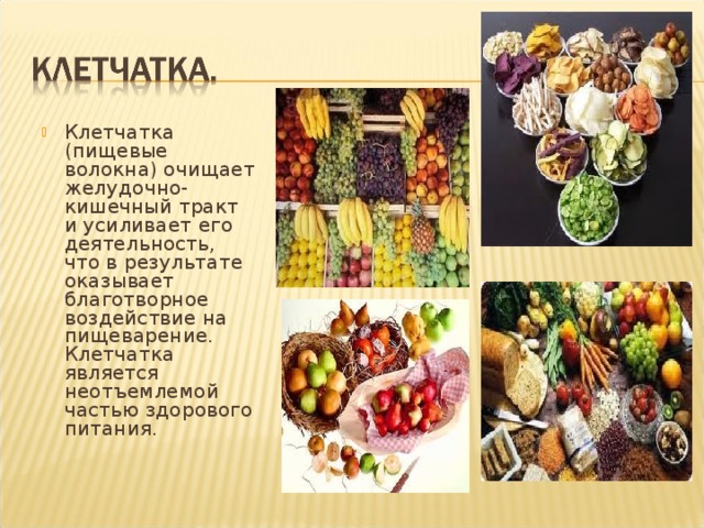 Клетчатка (пищевые волокна) очищает желудочно-кишечный тракт и усиливает его деятельность, что в результате оказывает благотворное воздействие на пищеварение. Клетчатка является неотъемлемой частью здорового питания. 