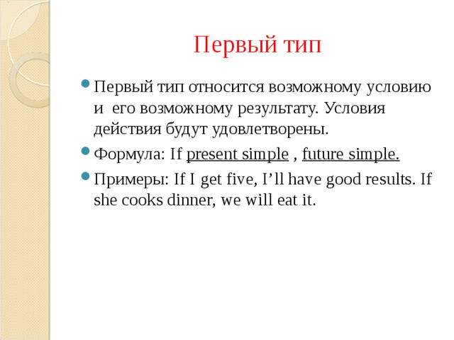 Первый тип Первый тип относится возможному условию и его возможному результату. Условия действия будут удовлетворены. Формула: If present simple , future simple. Примеры: If I get five, I’ll have good results. If she cooks dinner, we will eat it. 