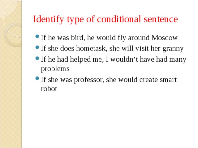 Identify type of conditional sentence If he was bird, he would fly around Moscow If she does hometask, she will visit her granny If he had helped me, I wouldn’t have had many problems If she was professor, she would create smart robot 