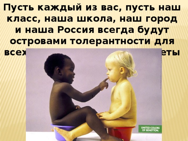 Пусть каждый из вас, пусть наш класс, наша школа, наш город и наша Россия всегда будут островами толерантности для всех жителей большой планеты Земля  