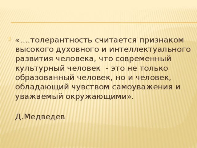 «….толерантность считается признаком высокого духовного и интеллектуального развития человека, что современный культурный человек - это не только образованный человек, но и человек, обладающий чувством самоуважения и уважаемый окружающими».  Д.Медведев  