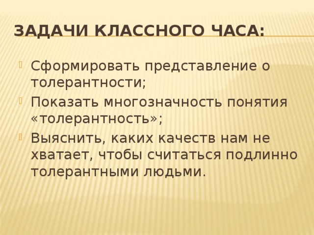 Задачи классного часа: Сформировать представление о толерантности; Показать многозначность понятия «толерантность»; Выяснить, каких качеств нам не хватает, чтобы считаться подлинно толерантными людьми. 