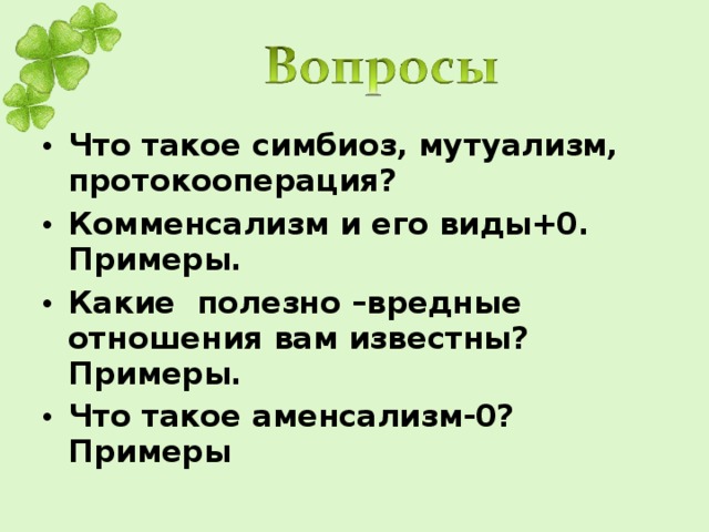 Что такое симбиоз, мутуализм, протокооперация? Комменсализм и его виды+0. Примеры. Какие полезно –вредные отношения вам известны? Примеры. Что такое аменсализм-0? Примеры  