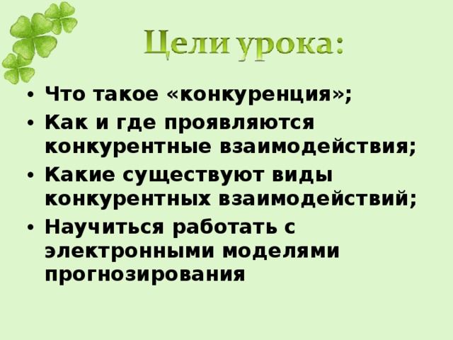 Что такое «конкуренция»; Как и где проявляются конкурентные взаимодействия; Какие существуют виды конкурентных взаимодействий; Научиться работать с электронными моделями прогнозирования 