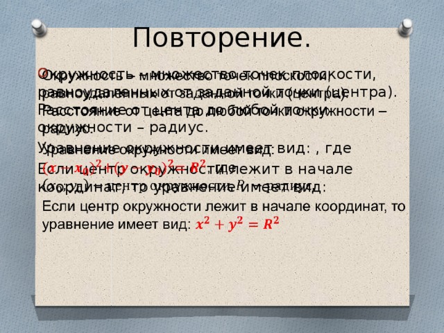 Повторение. Окружность – множество точек плоскости, равноудаленных от заданной точки (центра). Расстояние от цента до любой точки окружности – радиус.   Уравнение окружности имеет вид: , где Если центр окружности лежит в начале координат, то уравнение имеет вид: 