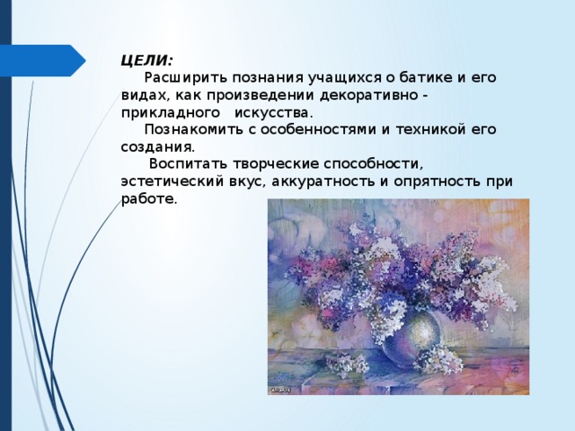 ЦЕЛИ:  Расширить познания учащихся о батике и его видах, как произведении декоративно - прикладного искусства.  Познакомить с особенностями и техникой его создания.  Воспитать творческие способности, эстетический вкус, аккуратность и опрятность при работе. 