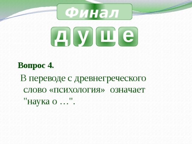 Финал д у ш е Вопрос 4.  В переводе с древнегреческого слово «психология»  означает 