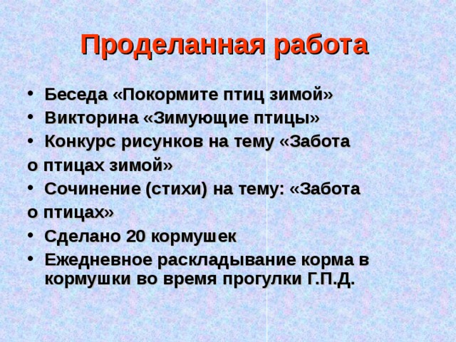 Проделанная работа  Беседа «Покормите птиц зимой» Викторина «Зимующие птицы» Конкурс рисунков на тему «Забота о птицах зимой» Сочинение (стихи) на тему: «Забота о птицах» Сделано 20 кормушек Ежедневное раскладывание корма в кормушки во время прогулки Г.П.Д. 
