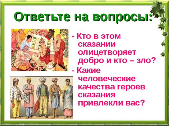 Ответьте на вопросы:  - Кто в этом сказании олицетворяет добро и кто – зло? - Какие человеческие качества героев сказания привлекли вас? 
