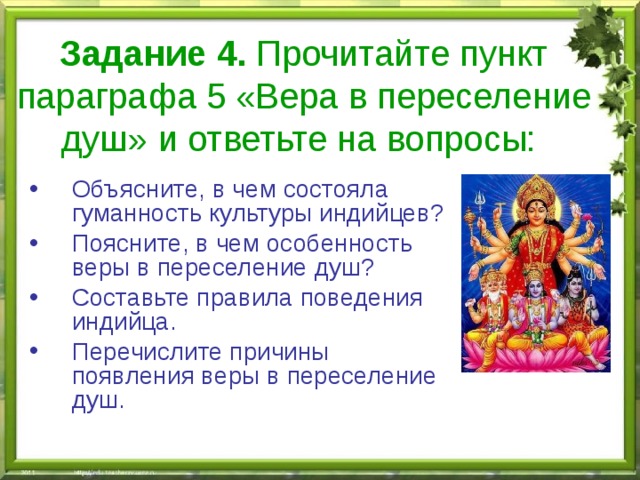 Задание 4. Прочитайте пункт параграфа 5 «Вера в переселение душ» и ответьте на вопросы:  Объясните, в чем состояла гуманность культуры индийцев? Поясните, в чем особенность веры в переселение душ? Составьте правила поведения индийца. Перечислите причины появления веры в переселение душ. 
