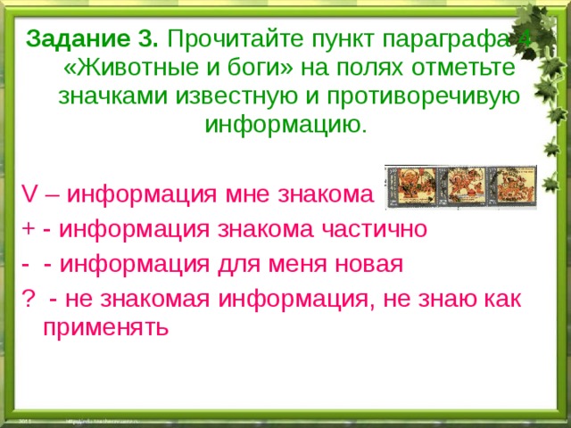 Задание 3. Прочитайте пункт параграфа 4 «Животные и боги» на полях отметьте значками известную и противоречивую информацию. V – информация мне знакома + - информация знакома частично - - информация для меня новая ? - не знакомая информация, не знаю как применять 