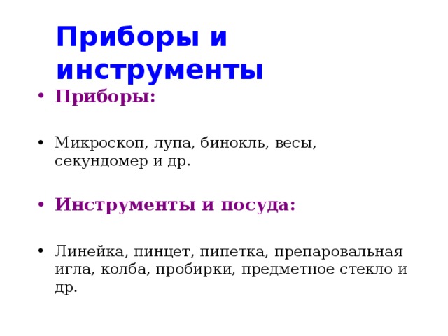 Приборы и инструменты Приборы:  Микроскоп, лупа, бинокль, весы, секундомер и др. Инструменты и посуда:  Линейка, пинцет, пипетка, препаровальная игла, колба, пробирки, предметное стекло и др.   