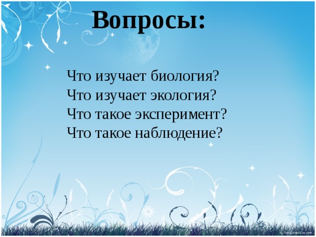 Вопросы: Что изучает биология?  Что изучает экология?  Что такое эксперимент?  Что такое наблюдение?   